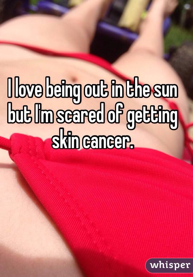 I love being out in the sun but I'm scared of getting skin cancer.