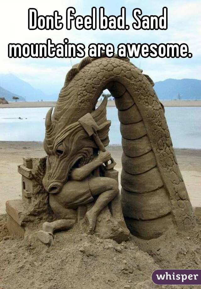 Dont feel bad. Sand mountains are awesome.