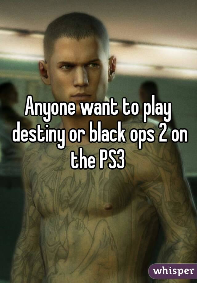 Anyone want to play destiny or black ops 2 on the PS3 