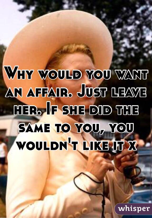 Why would you want an affair. Just leave her. If she did the same to you, you wouldn't like it x