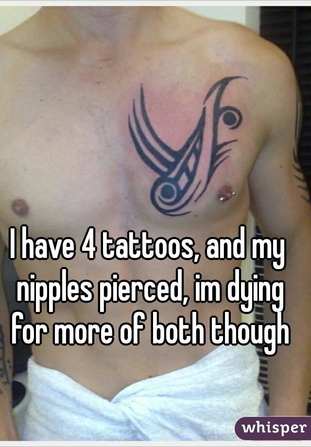 I have 4 tattoos, and my nipples pierced, im dying for more of both though