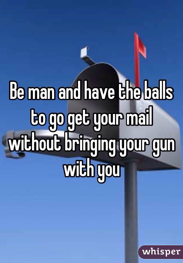 Be man and have the balls to go get your mail without bringing your gun with you