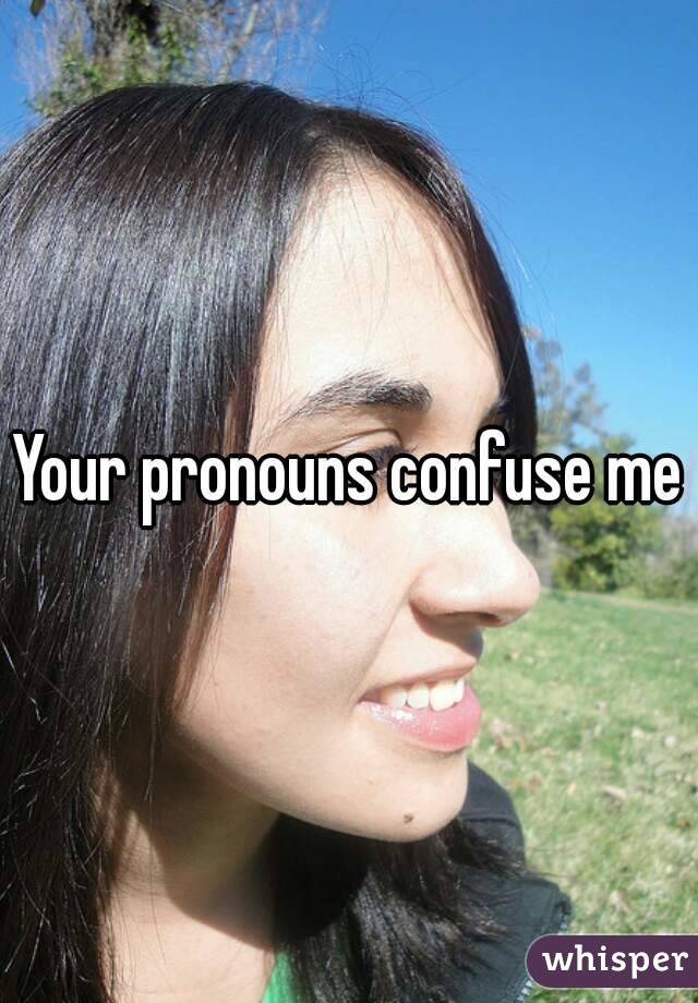 Your pronouns confuse me