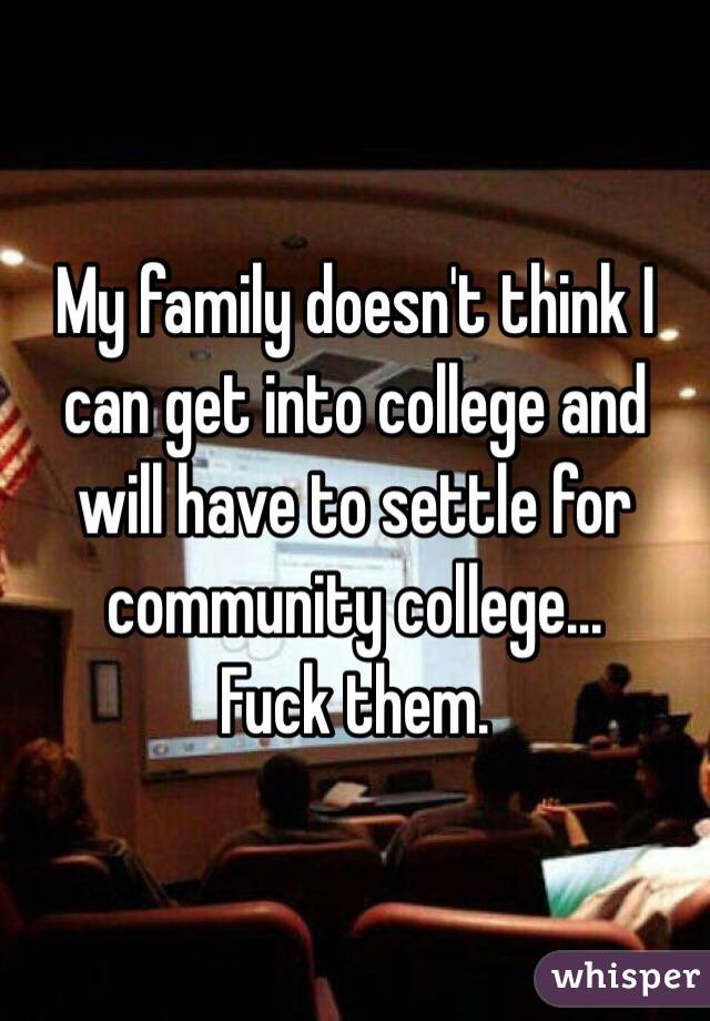 My family doesn't think I can get into college and will have to settle for community college...
Fuck them.