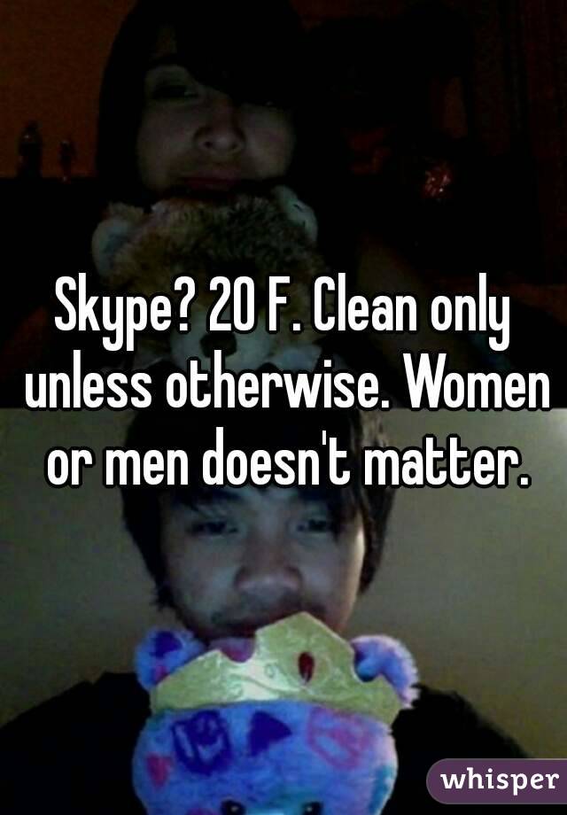 Skype? 20 F. Clean only unless otherwise. Women or men doesn't matter.