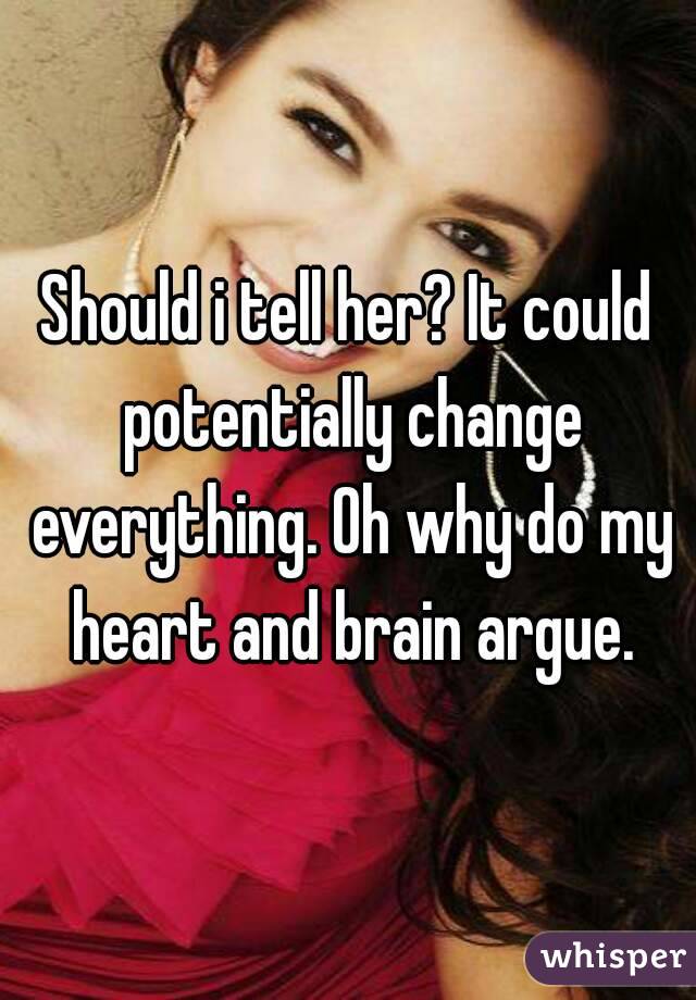 Should i tell her? It could potentially change everything. Oh why do my heart and brain argue.
