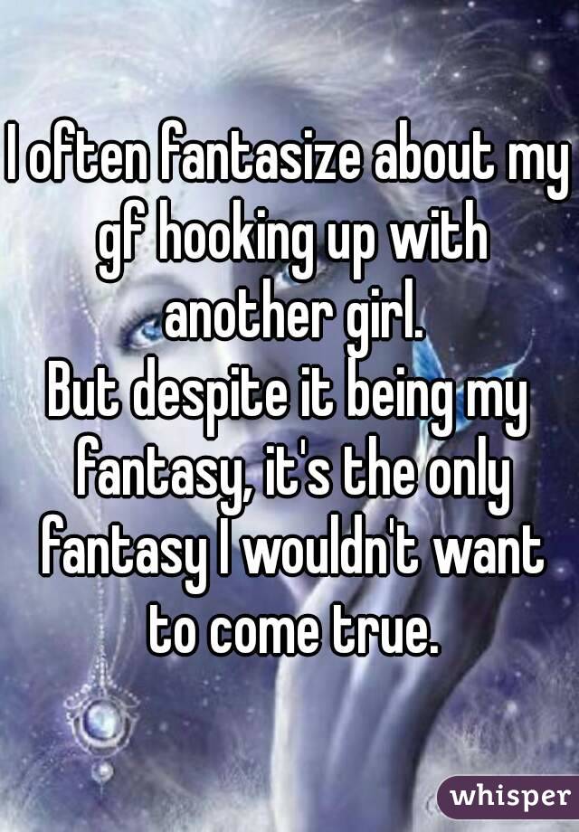 I often fantasize about my gf hooking up with another girl.
But despite it being my fantasy, it's the only fantasy I wouldn't want to come true.