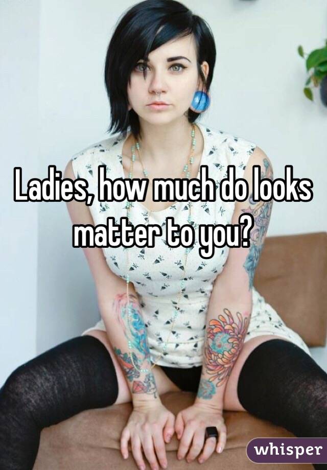 Ladies, how much do looks matter to you?

