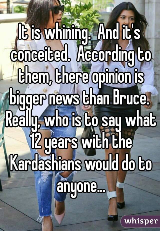 It is whining.  And it's conceited.  According to them, there opinion is bigger news than Bruce.  Really, who is to say what 12 years with the Kardashians would do to anyone...