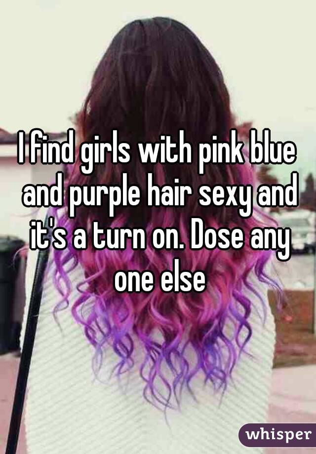 I find girls with pink blue and purple hair sexy and it's a turn on. Dose any one else