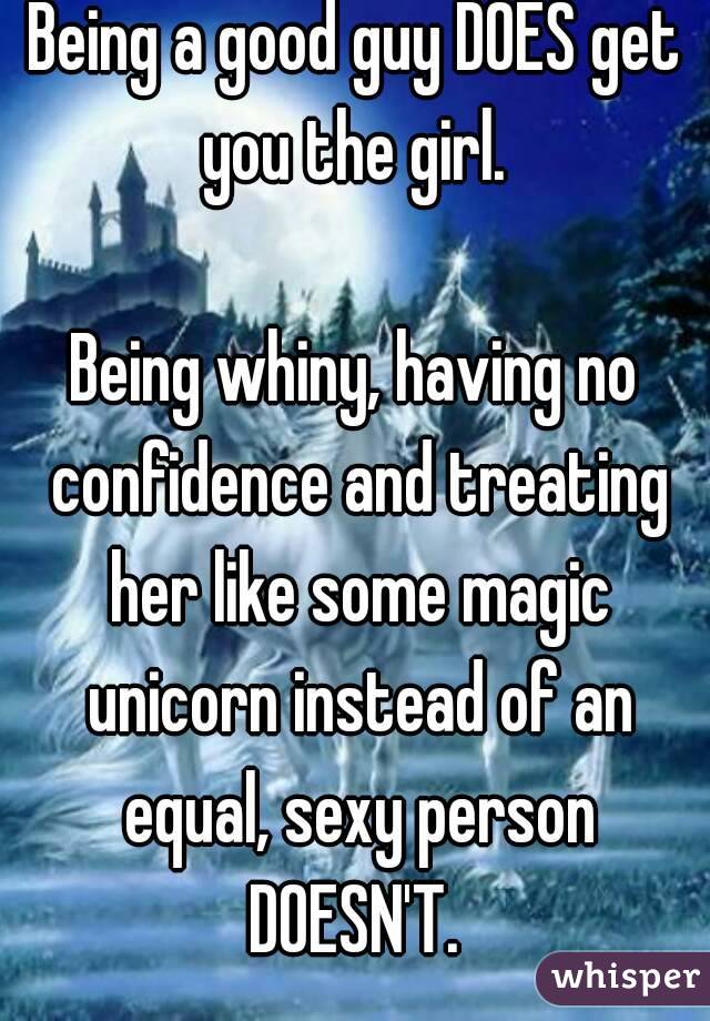 Being a good guy DOES get you the girl. 

Being whiny, having no confidence and treating her like some magic unicorn instead of an equal, sexy person DOESN'T. 
