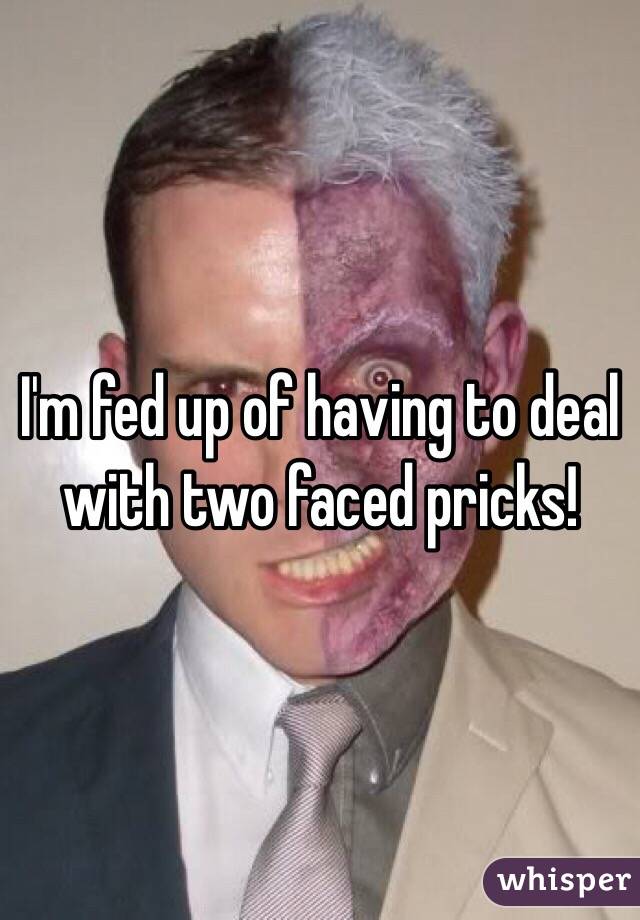 I'm fed up of having to deal with two faced pricks! 