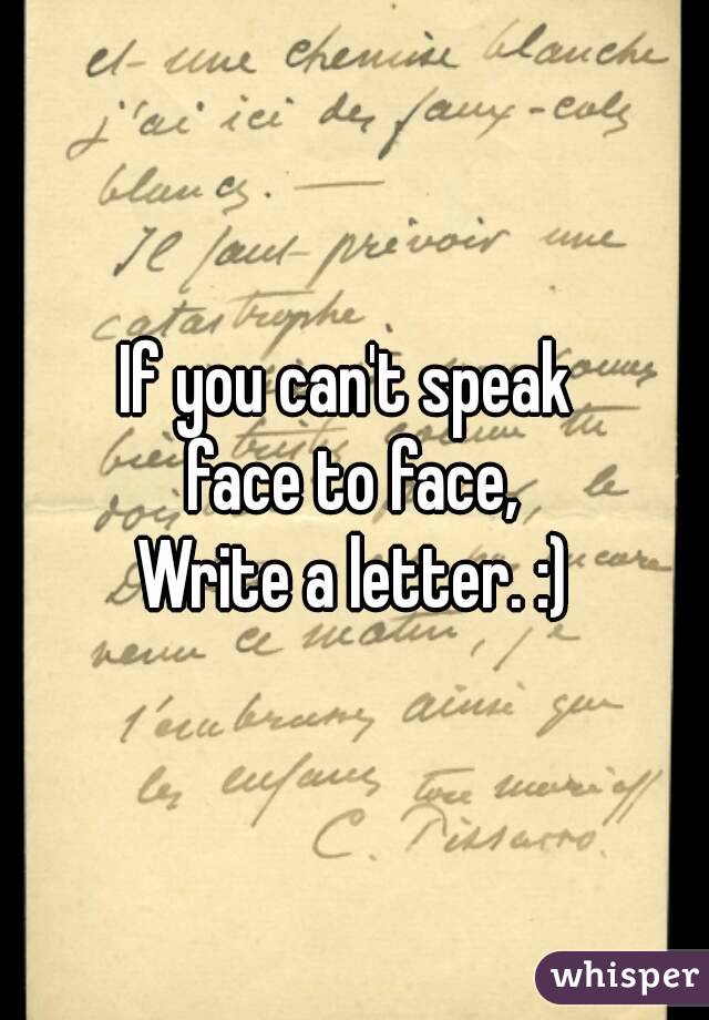If you can't speak 
face to face,
Write a letter. :)