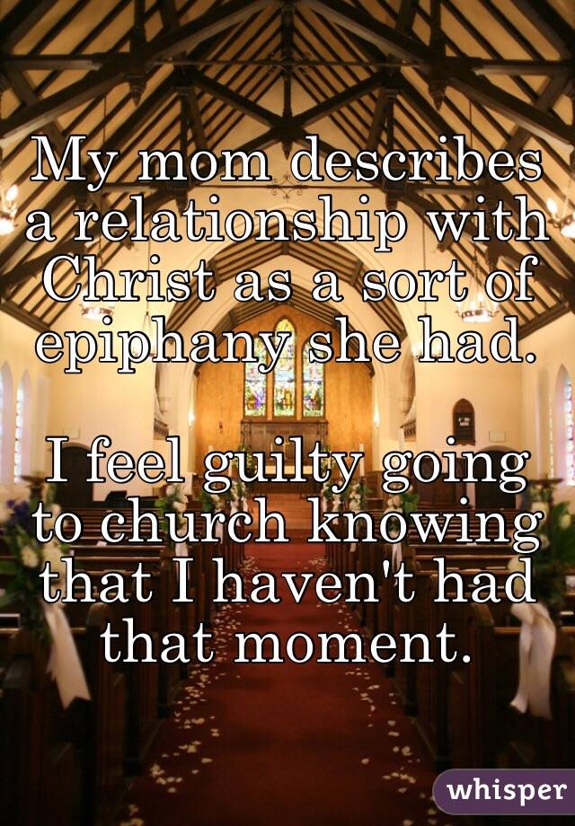 My mom describes a relationship with Christ as a sort of epiphany she had. 

I feel guilty going to church knowing that I haven't had that moment. 
