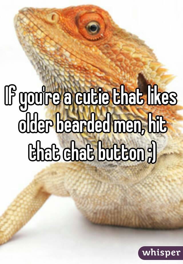 If you're a cutie that likes older bearded men, hit that chat button ;)