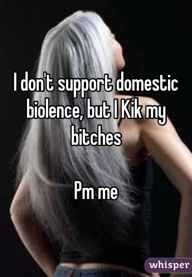 I don't support domestic biolence, but I Kik my bitches

Pm me