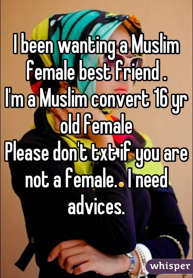 I been wanting a Muslim female best friend . 
I'm a Muslim convert 16 yr old female
Please don't txt if you are not a female.😔 I need advices.