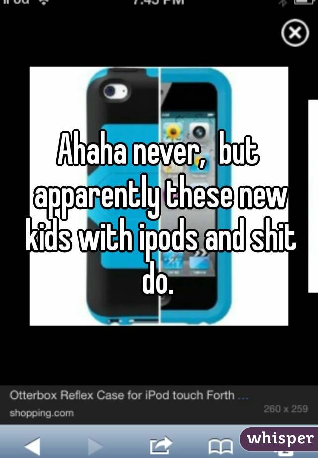 Ahaha never,  but apparently these new kids with ipods and shit do. 