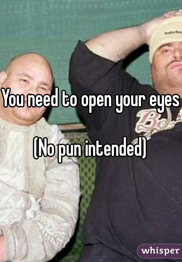 You need to open your eyes

(No pun intended)