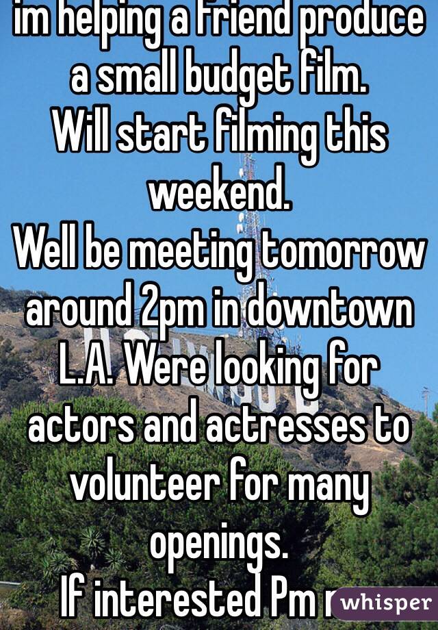im helping a friend produce a small budget film.
Will start filming this weekend.
Well be meeting tomorrow around 2pm in downtown L.A. Were looking for actors and actresses to volunteer for many openings.
If interested Pm me. 
