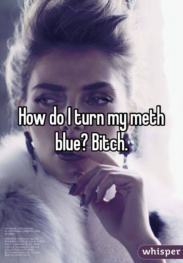 How do I turn my meth blue? Bitch.
