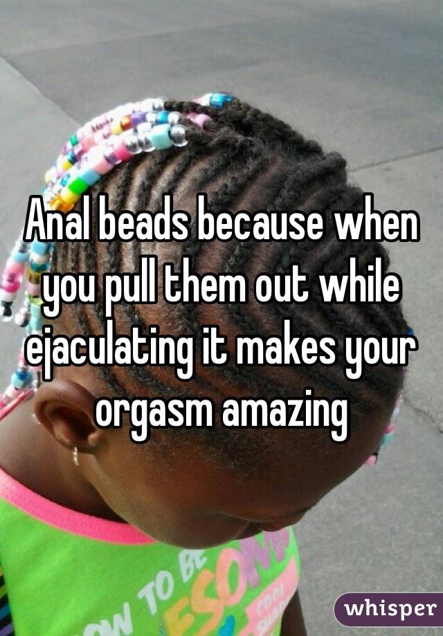 Anal beads because when you pull them out while ejaculating it makes your orgasm amazing 