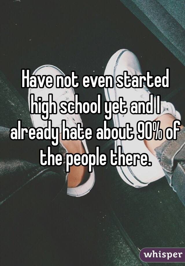 Have not even started high school yet and I already hate about 90% of the people there. 

