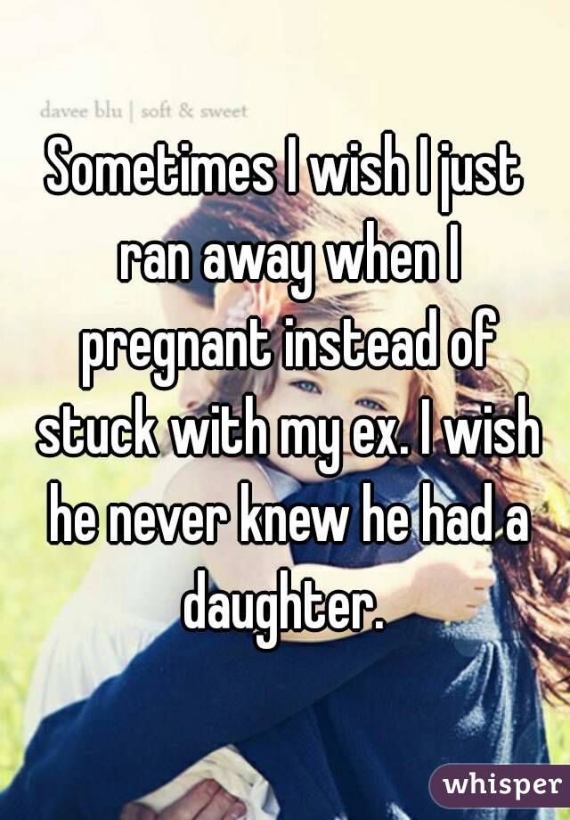 Sometimes I wish I just ran away when I pregnant instead of stuck with my ex. I wish he never knew he had a daughter. 