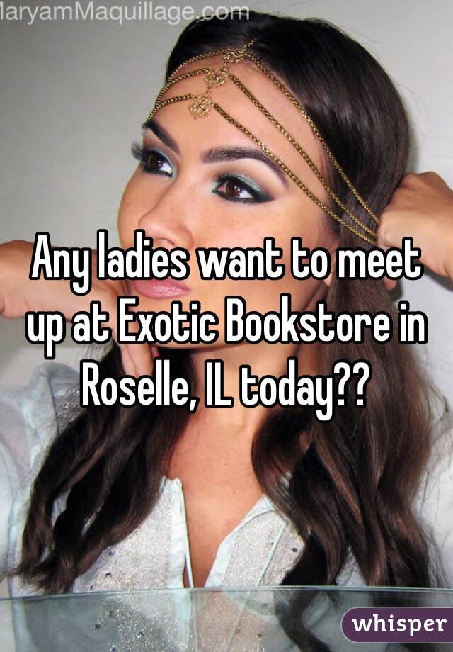 Any ladies want to meet up at Exotic Bookstore in Roselle, IL today??