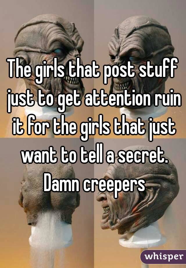 The girls that post stuff just to get attention ruin it for the girls that just want to tell a secret. Damn creepers