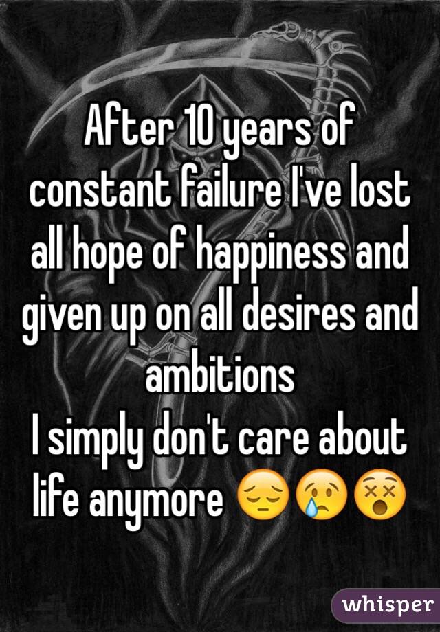 After 10 years of constant failure I've lost all hope of happiness and given up on all desires and ambitions 
I simply don't care about life anymore 😔😢😵