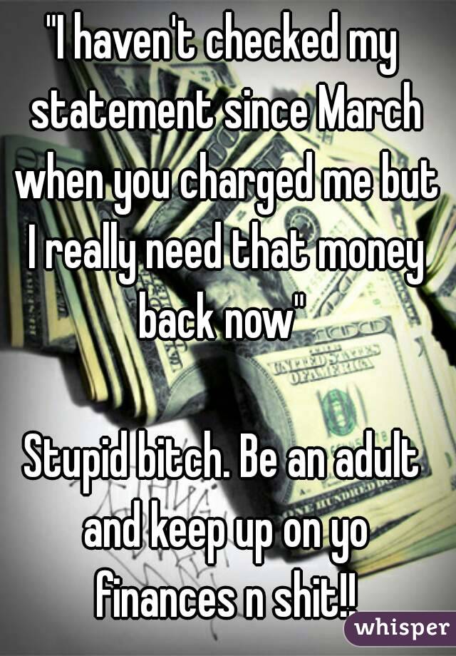 "I haven't checked my statement since March when you charged me but I really need that money back now" 

Stupid bitch. Be an adult and keep up on yo finances n shit!!