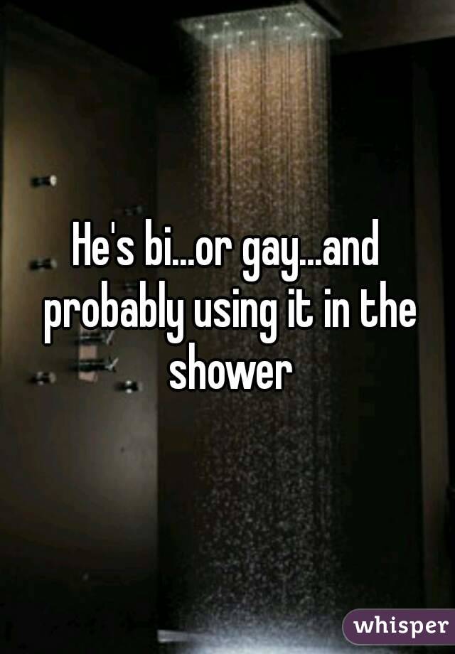 He's bi...or gay...and probably using it in the shower