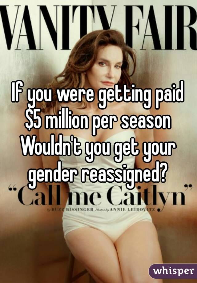 If you were getting paid
$5 million per season
Wouldn't you get your gender reassigned? 