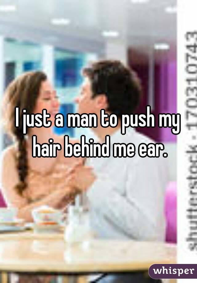 I just a man to push my hair behind me ear.