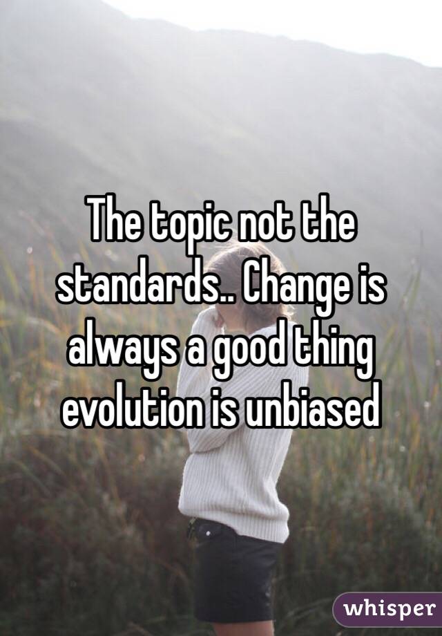 The topic not the standards.. Change is always a good thing evolution is unbiased 