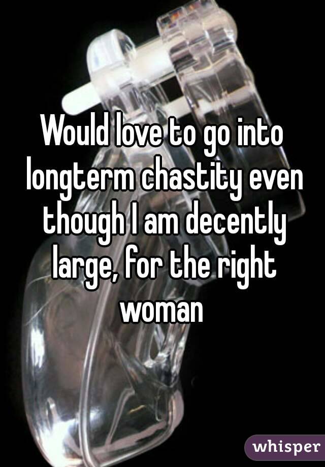 Would love to go into longterm chastity even though I am decently large, for the right woman 