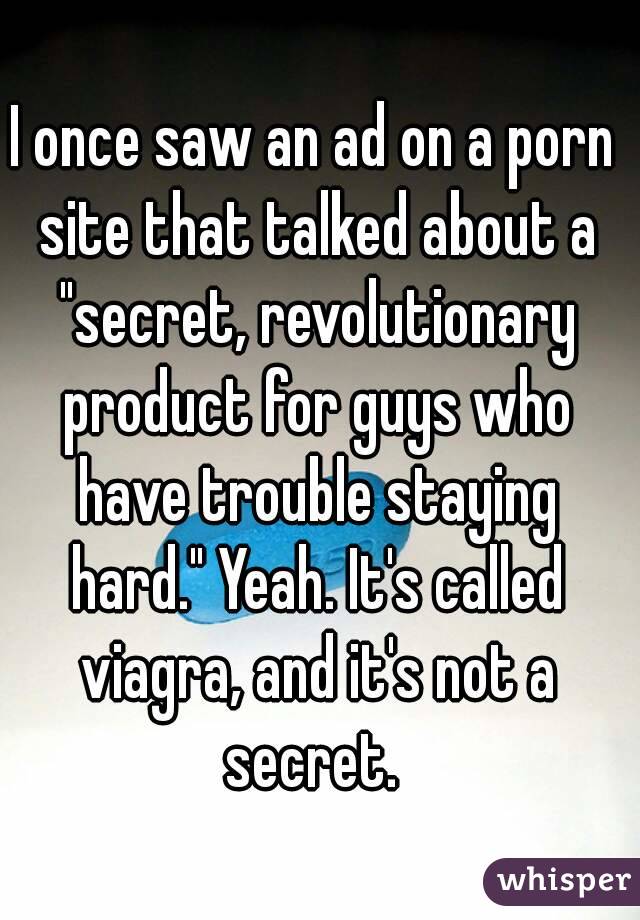 I once saw an ad on a porn site that talked about a "secret, revolutionary product for guys who have trouble staying hard." Yeah. It's called viagra, and it's not a secret. 