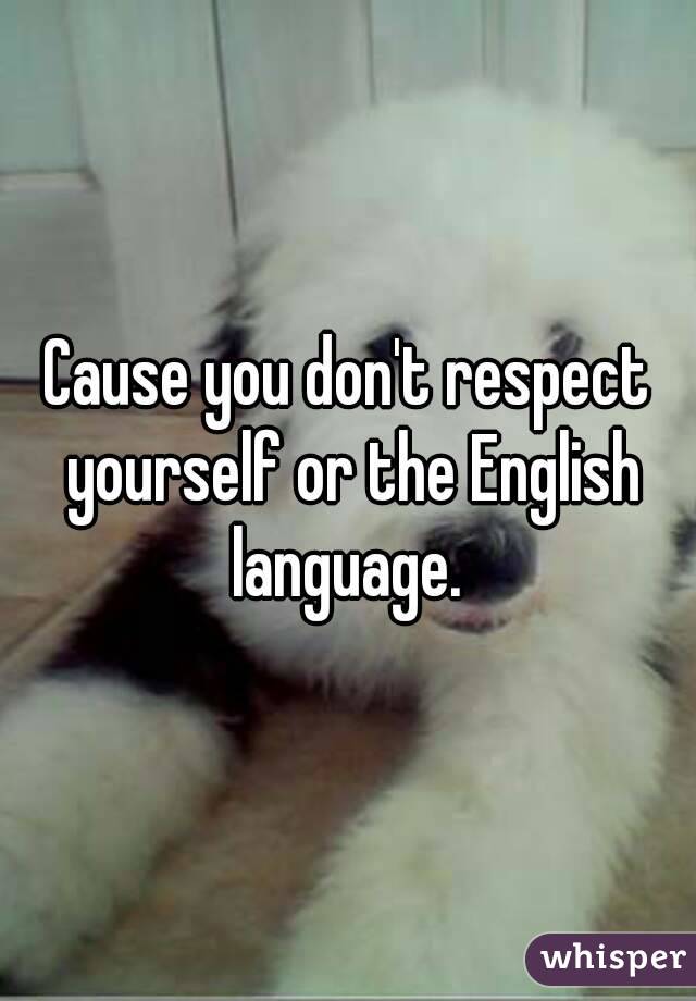 Cause you don't respect yourself or the English language. 