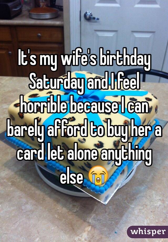 It's my wife's birthday Saturday and I feel horrible because I can barely afford to buy her a card let alone anything else 😭
