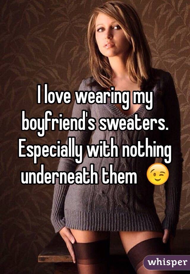 I love wearing my boyfriend's sweaters. Especially with nothing underneath them  😉