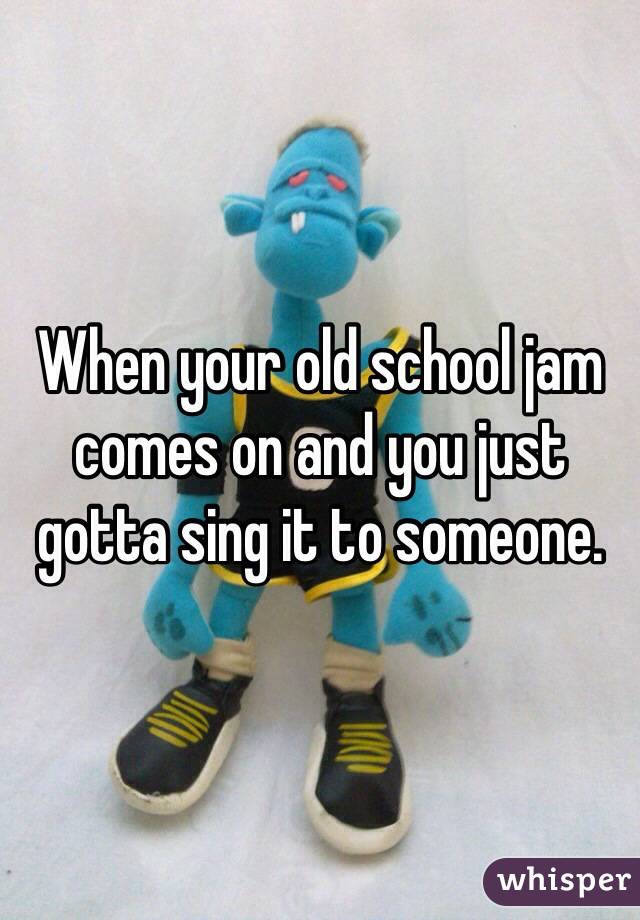 When your old school jam comes on and you just gotta sing it to someone. 