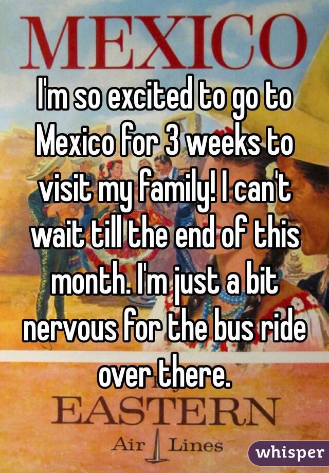 I'm so excited to go to Mexico for 3 weeks to visit my family! I can't wait till the end of this month. I'm just a bit nervous for the bus ride over there.