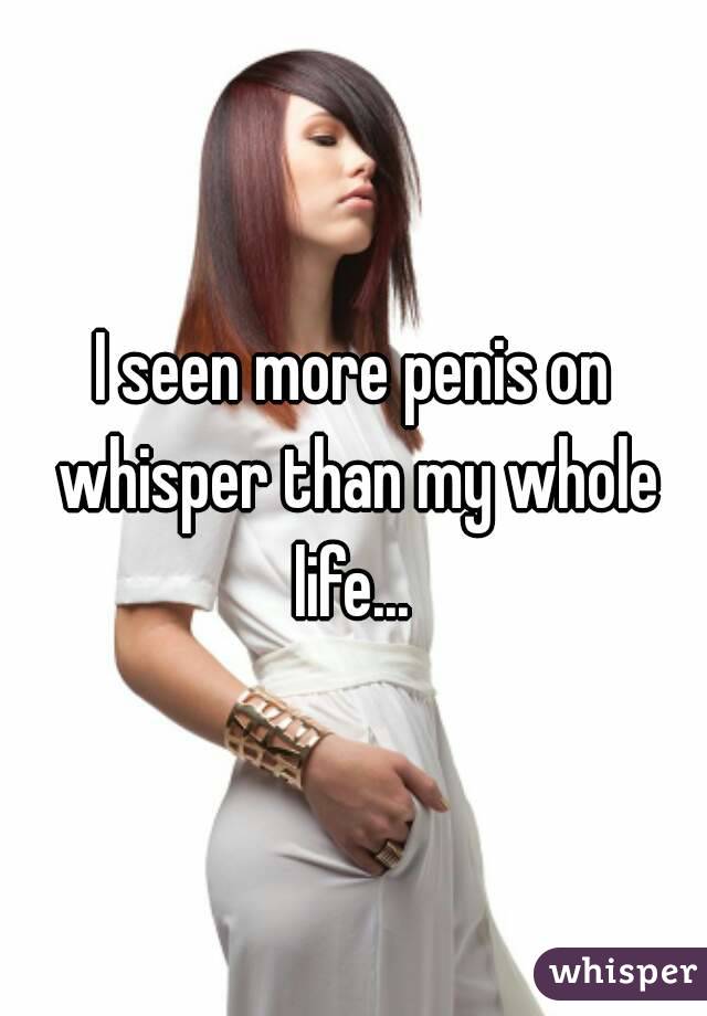 I seen more penis on whisper than my whole life... 