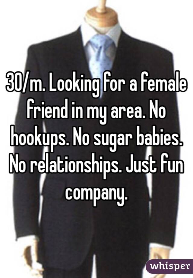 30/m. Looking for a female friend in my area. No hookups. No sugar babies. No relationships. Just fun company. 