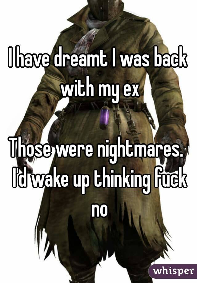 I have dreamt I was back with my ex

Those were nightmares.  I'd wake up thinking fuck no