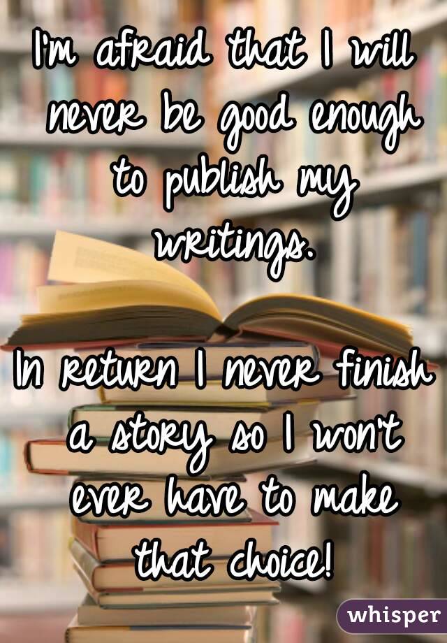 I'm afraid that I will never be good enough to publish my writings.

In return I never finish a story so I won't ever have to make that choice!