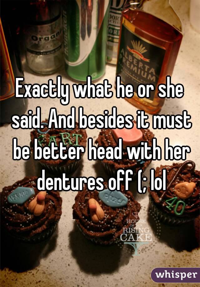 Exactly what he or she said. And besides it must be better head with her dentures off (; lol