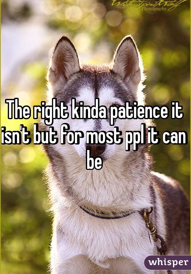 The right kinda patience it isn't but for most ppl it can be 