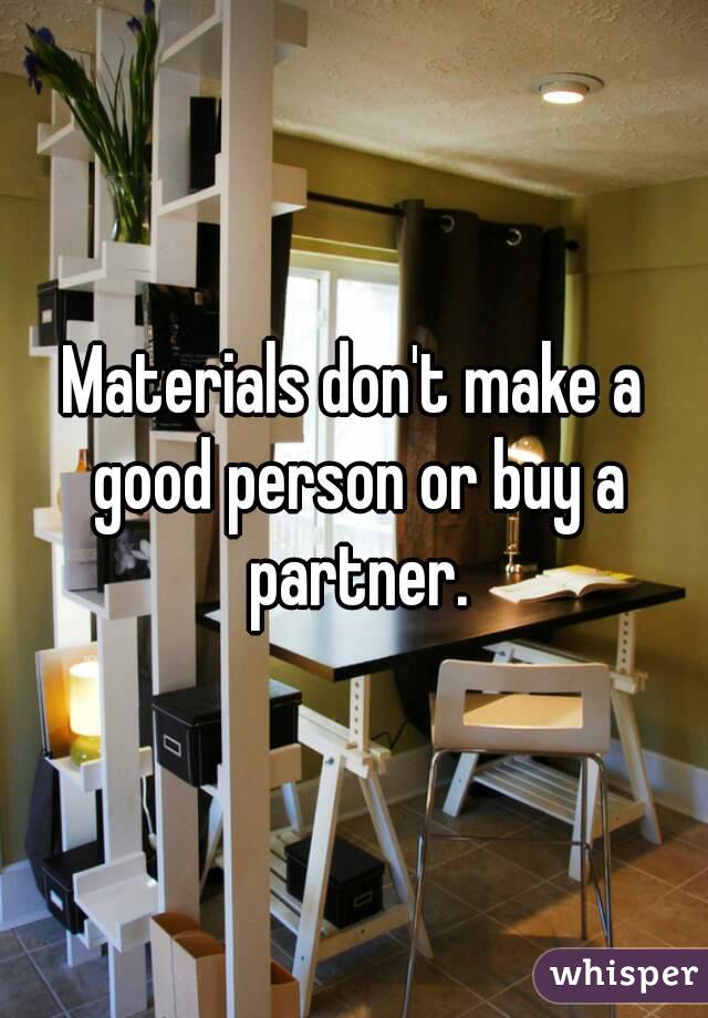 Materials don't make a good person or buy a partner.